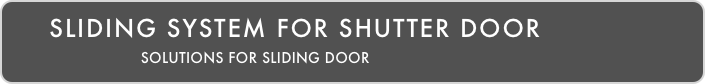     Sliding system for shutter door 
                            SOLUTIONS FOR SLIDING DOOR 